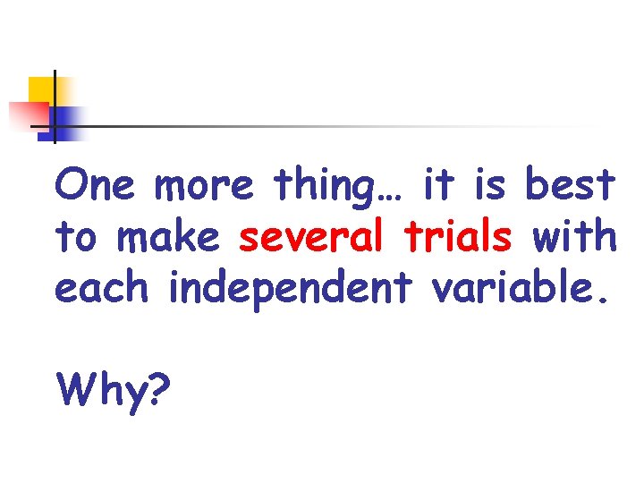 One more thing… it is best to make several trials with each independent variable.