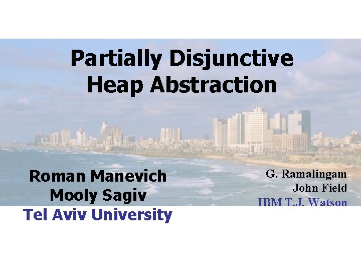 Partially Disjunctive Heap Abstraction Roman Manevich Mooly Sagiv Tel Aviv University G. Ramalingam John