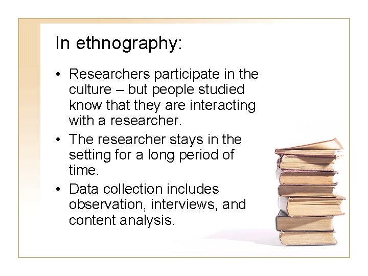 In ethnography: • Researchers participate in the culture – but people studied know that