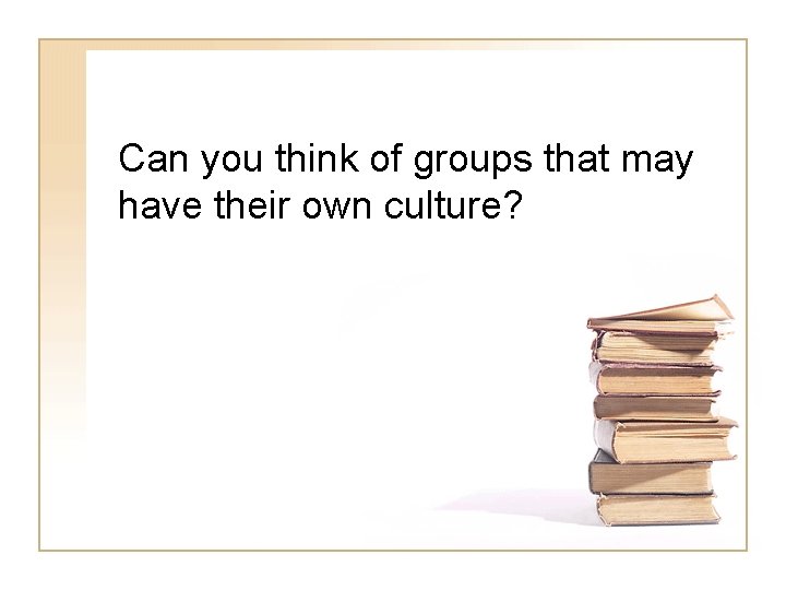 Can you think of groups that may have their own culture? 