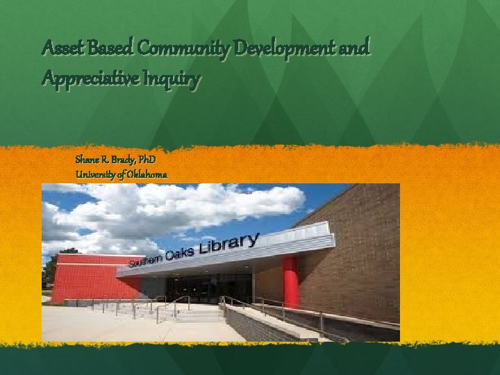 Asset Based Community Development and Appreciative Inquiry Shane R. Brady, Ph. D University of
