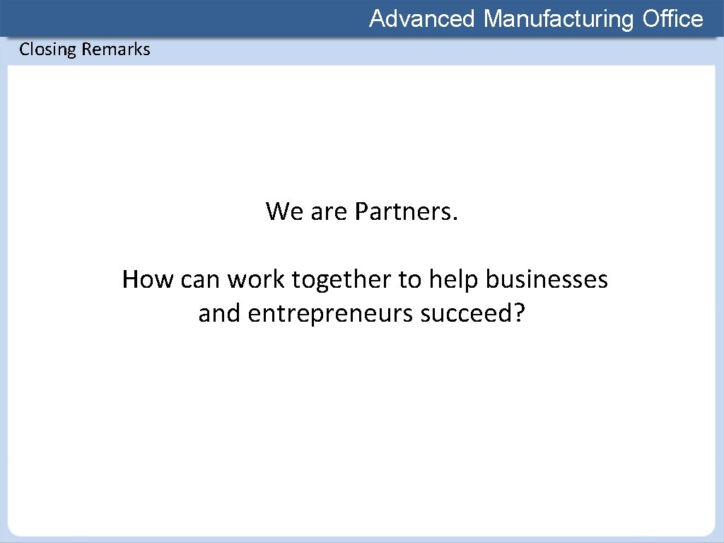 Advanced Manufacturing Office Closing Remarks We are Partners. How can work together to help
