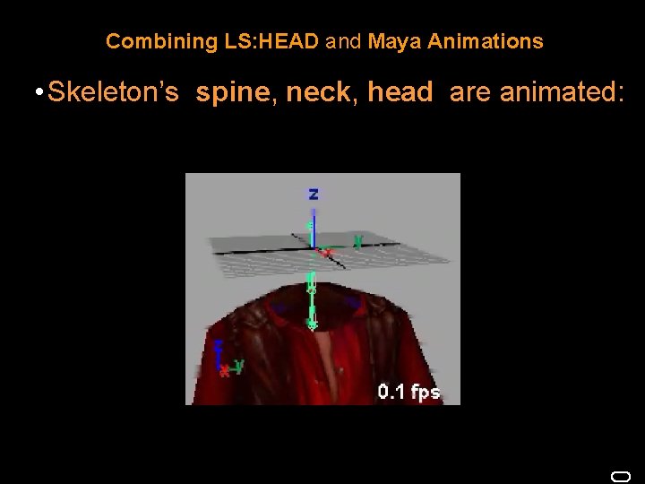 Combining LS: HEAD and Maya Animations • Skeleton’s spine, neck, head are animated: 