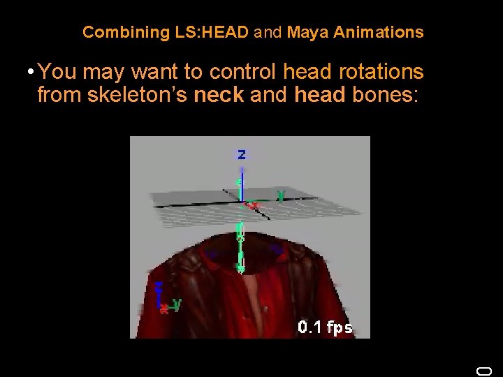 Combining LS: HEAD and Maya Animations • You may want to control head rotations