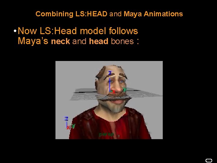 Combining LS: HEAD and Maya Animations • Now LS: Head model follows Maya’s neck Combining LS: HEAD and Maya Animations • Now LS: Head model follows Maya’s neck