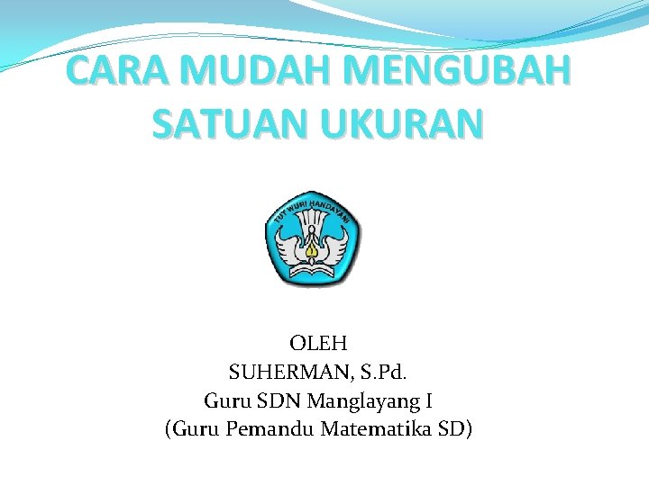 CARA MUDAH MENGUBAH SATUAN UKURAN OLEH SUHERMAN, S. Pd. Guru SDN Manglayang I (Guru