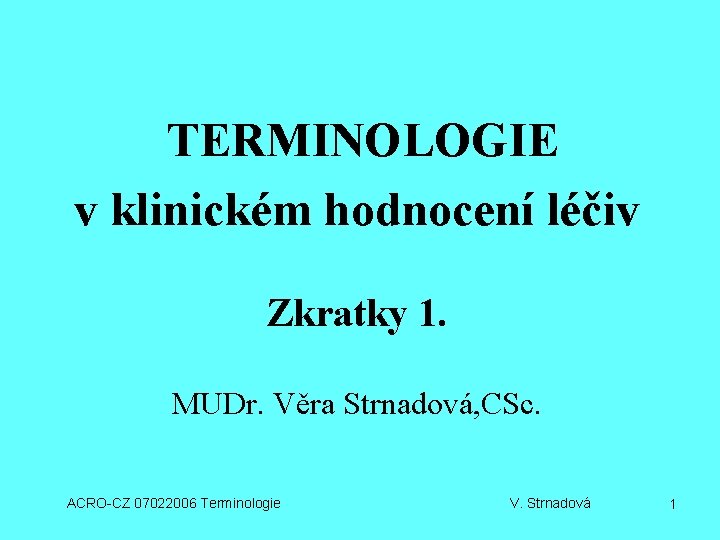 TERMINOLOGIE v klinickém hodnocení léčiv Zkratky 1. MUDr. Věra Strnadová, CSc. ACRO-CZ 07022006 Terminologie