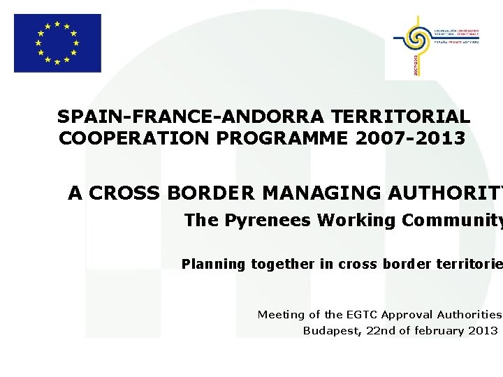 SPAIN-FRANCE-ANDORRA TERRITORIAL COOPERATION PROGRAMME 2007 -2013 A CROSS BORDER MANAGING AUTHORITY The Pyrenees Working