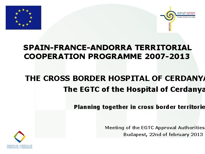 SPAIN-FRANCE-ANDORRA TERRITORIAL COOPERATION PROGRAMME 2007 -2013 THE CROSS BORDER HOSPITAL OF CERDANYA The EGTC