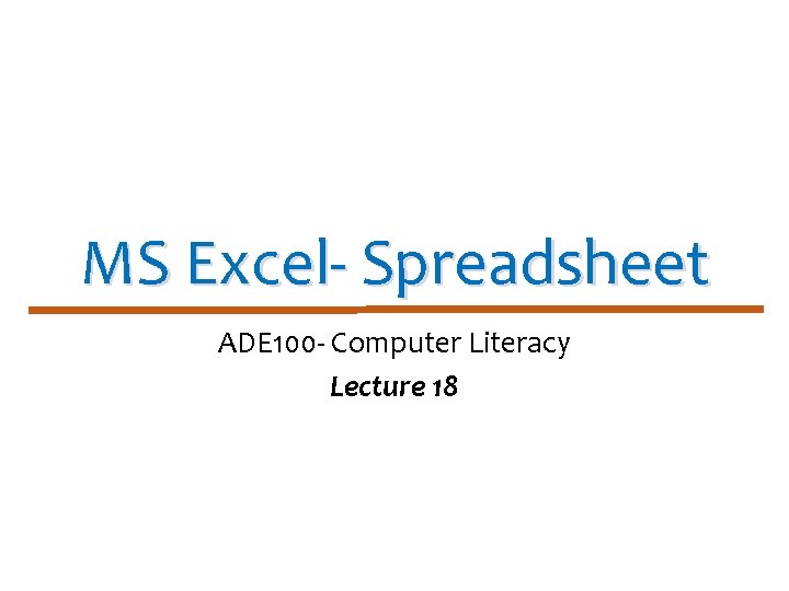 MS Excel- Spreadsheet ADE 100 - Computer Literacy Lecture 18 