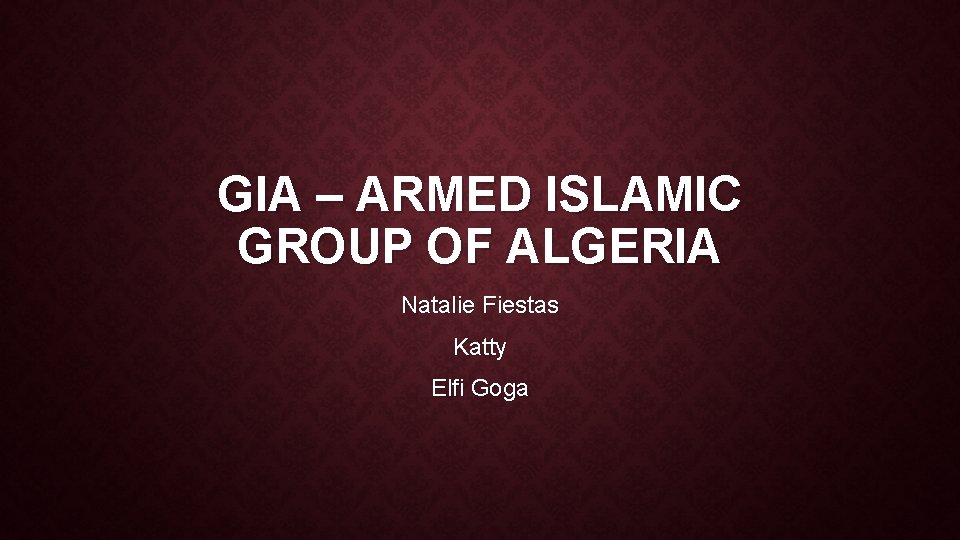 GIA – ARMED ISLAMIC GROUP OF ALGERIA Natalie Fiestas Katty Elfi Goga 