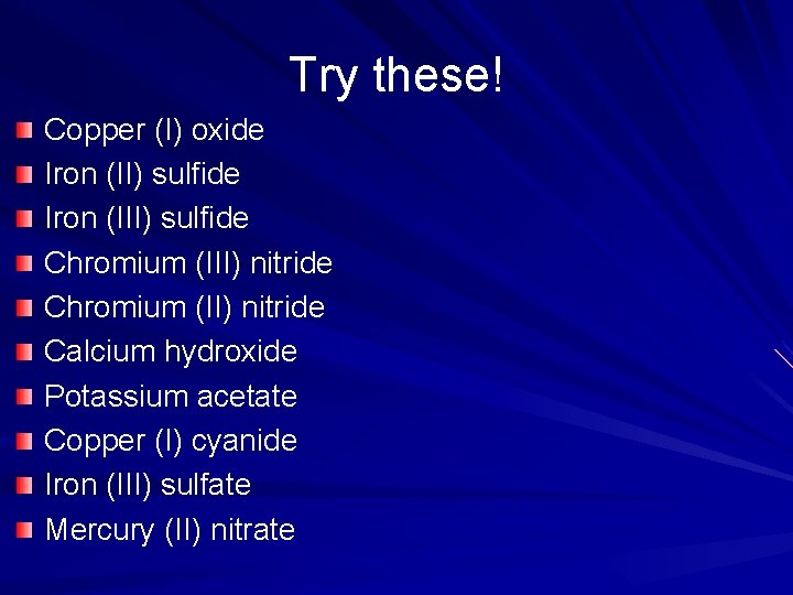 Try these! Copper (I) oxide Iron (II) sulfide Iron (III) sulfide Chromium (III) nitride