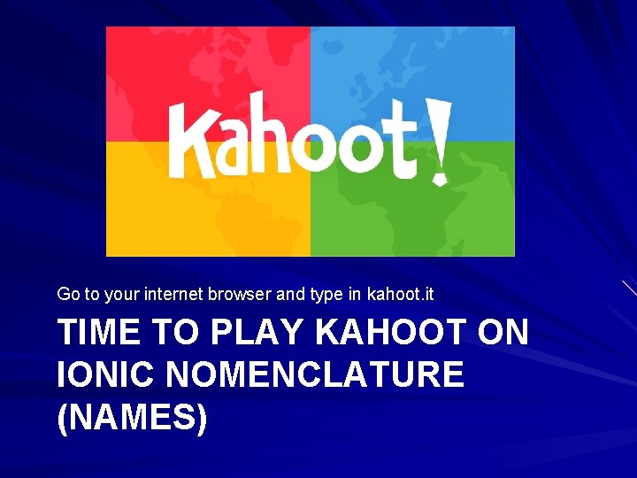 Go to your internet browser and type in kahoot. it TIME TO PLAY KAHOOT