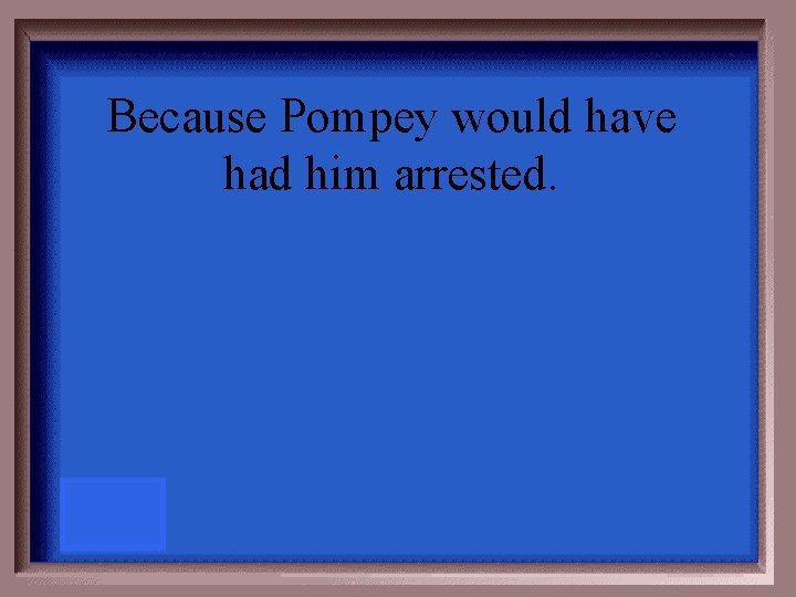 Because Pompey would have had him arrested. 