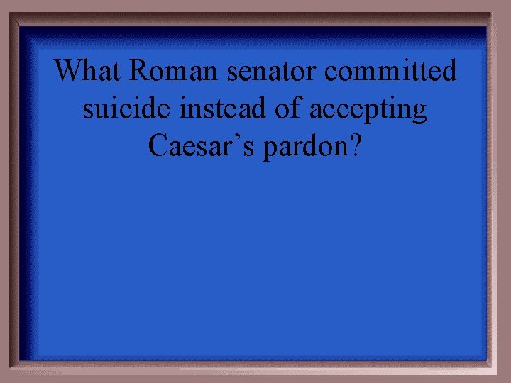 What Roman senator committed suicide instead of accepting Caesar’s pardon? 