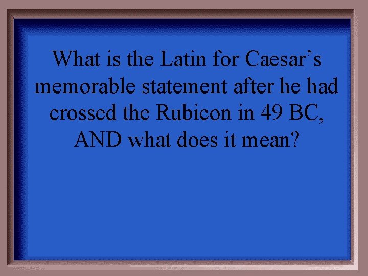 What is the Latin for Caesar’s memorable statement after he had crossed the Rubicon