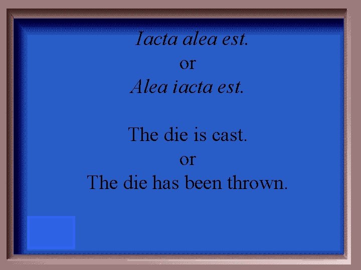 Iacta alea est. or Alea iacta est. The die is cast. or The die