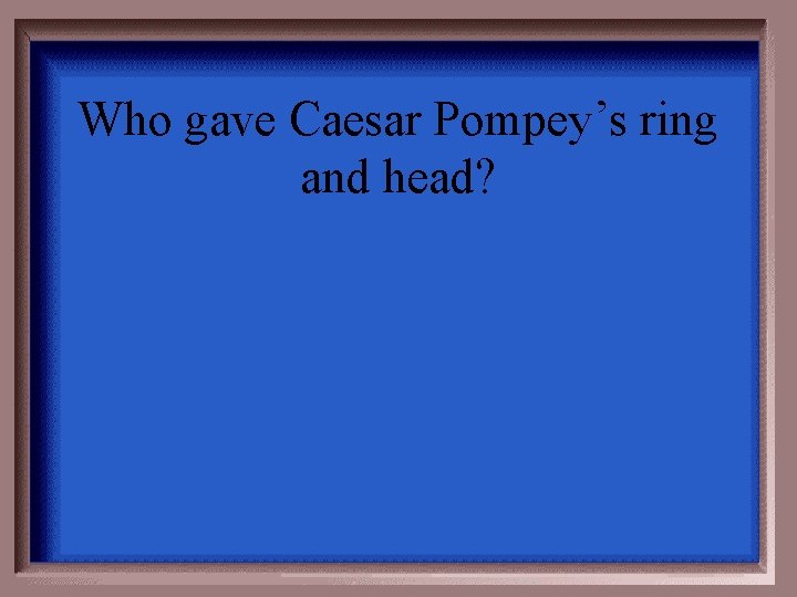 Who gave Caesar Pompey’s ring and head? 