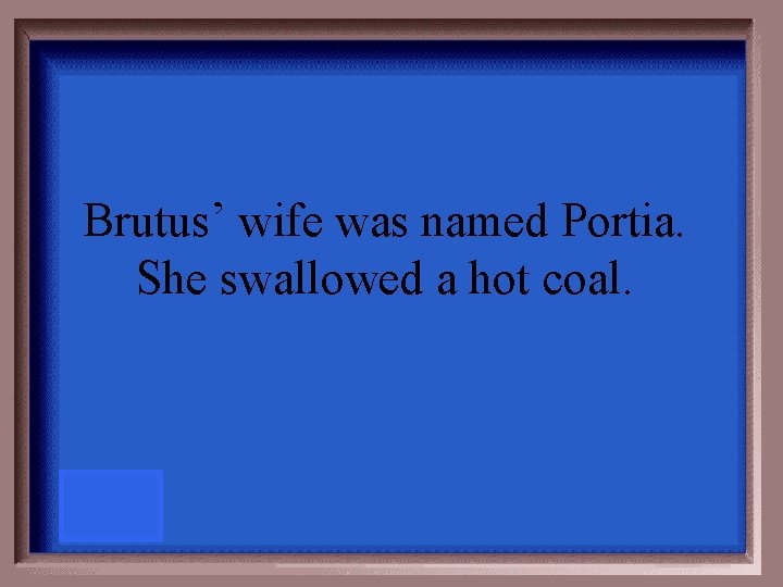 Brutus’ wife was named Portia. She swallowed a hot coal. 