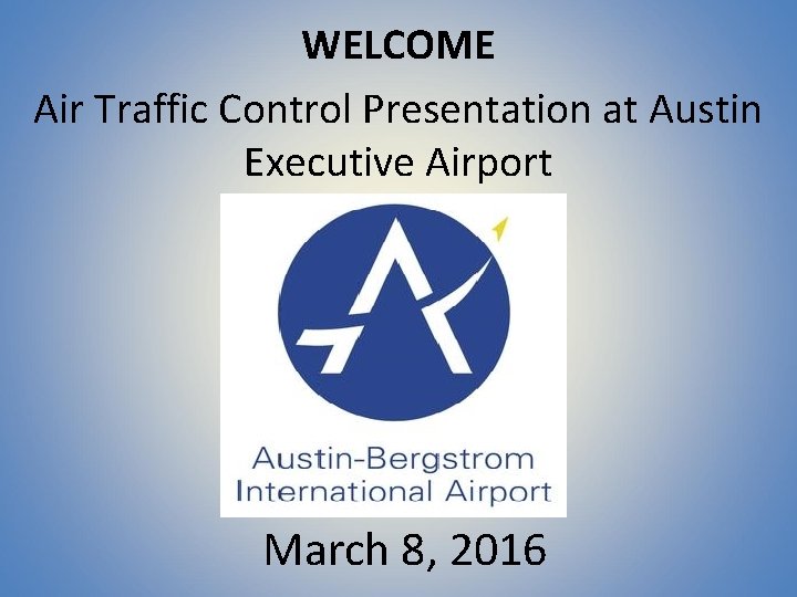 WELCOME Air Traffic Control Presentation at Austin Executive Airport March 8, 2016 