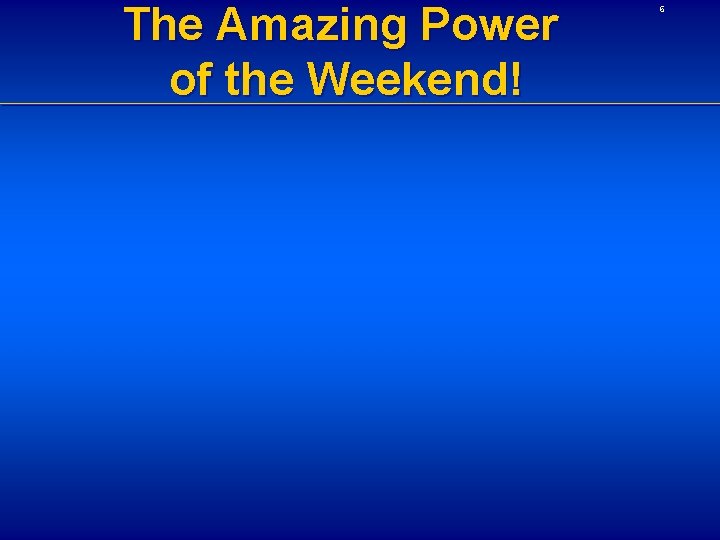 The Amazing Power of the Weekend! 6 