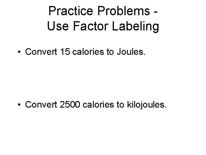 Practice Problems Use Factor Labeling • Convert 15 calories to Joules. • Convert 2500 Practice Problems Use Factor Labeling • Convert 15 calories to Joules. • Convert 2500