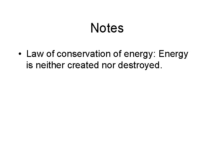 Notes • Law of conservation of energy: Energy is neither created nor destroyed. Notes • Law of conservation of energy: Energy is neither created nor destroyed.