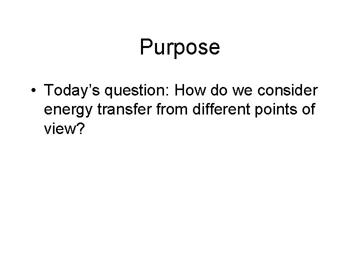 Purpose • Today’s question: How do we consider energy transfer from different points of Purpose • Today’s question: How do we consider energy transfer from different points of