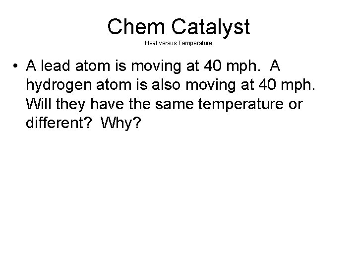 Chem Catalyst Heat versus Temperature • A lead atom is moving at 40 mph. Chem Catalyst Heat versus Temperature • A lead atom is moving at 40 mph.