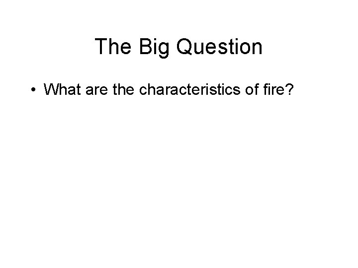 The Big Question • What are the characteristics of fire? The Big Question • What are the characteristics of fire?