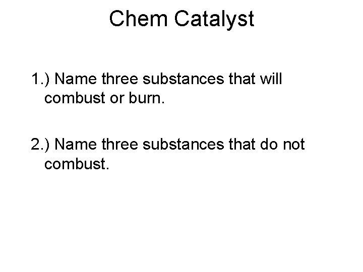 Chem Catalyst 1. ) Name three substances that will combust or burn. 2. ) Chem Catalyst 1. ) Name three substances that will combust or burn. 2. )