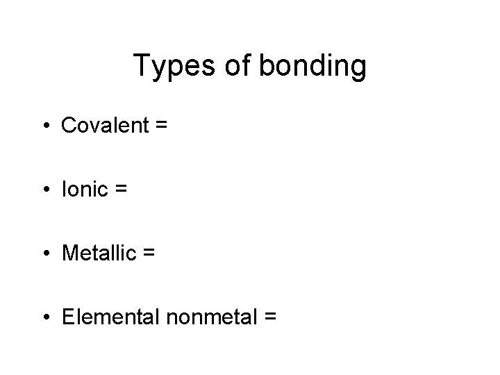 Types of bonding • Covalent = • Ionic = • Metallic = • Elemental Types of bonding • Covalent = • Ionic = • Metallic = • Elemental