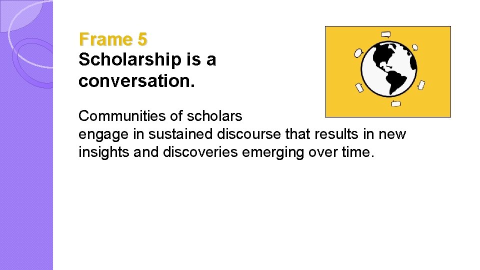 Frame 5 Scholarship is a conversation. Communities of scholars engage in sustained discourse that