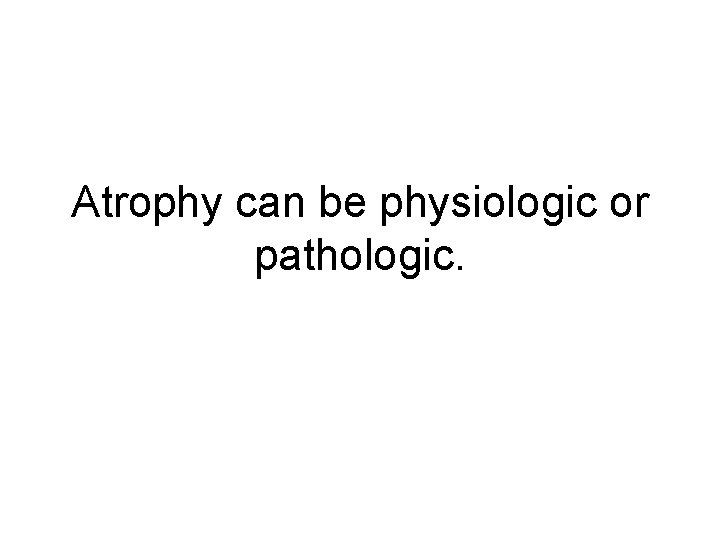 Atrophy can be physiologic or pathologic. 