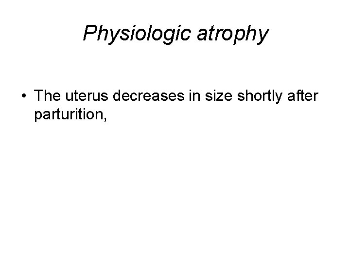 Physiologic atrophy • The uterus decreases in size shortly after parturition, 