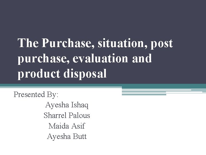 The Purchase, situation, post purchase, evaluation and product disposal Presented By: Ayesha Ishaq Sharrel