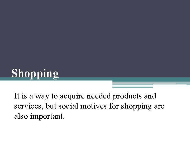 Shopping It is a way to acquire needed products and services, but social motives