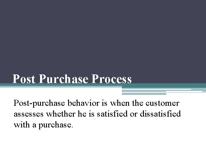 Post Purchase Process Post-purchase behavior is when the customer assesses whether he is satisfied