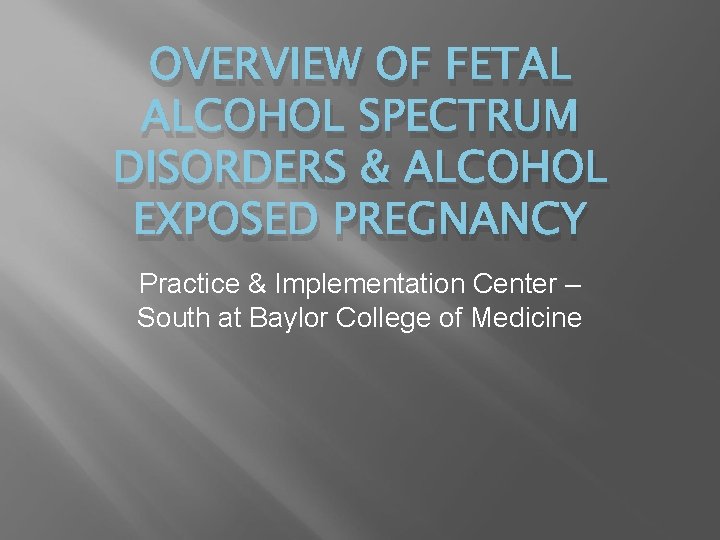 OVERVIEW OF FETAL ALCOHOL SPECTRUM DISORDERS & ALCOHOL EXPOSED PREGNANCY Practice & Implementation Center