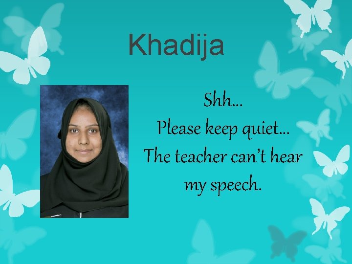 Khadija Shh… Please keep quiet… The teacher can’t hear my speech. 