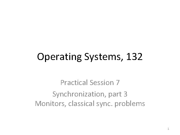 Operating Systems, 132 Practical Session 7 Synchronization, part 3 Monitors, classical sync. problems 1
