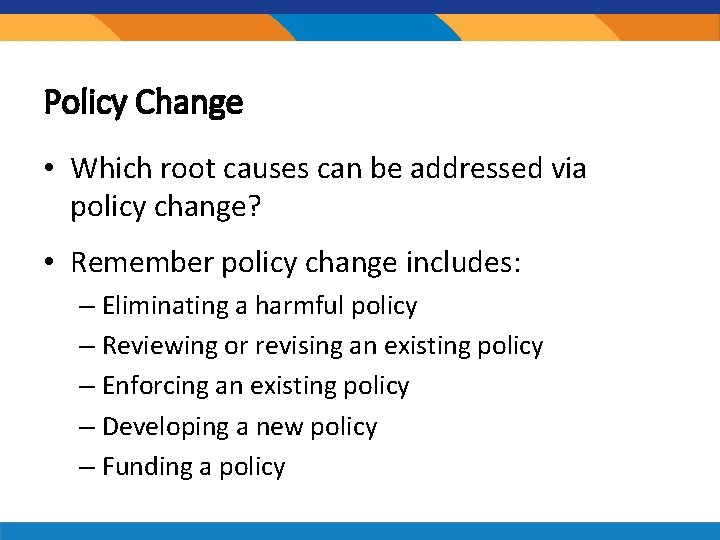 Policy Change • Which root causes can be addressed via policy change? • Remember