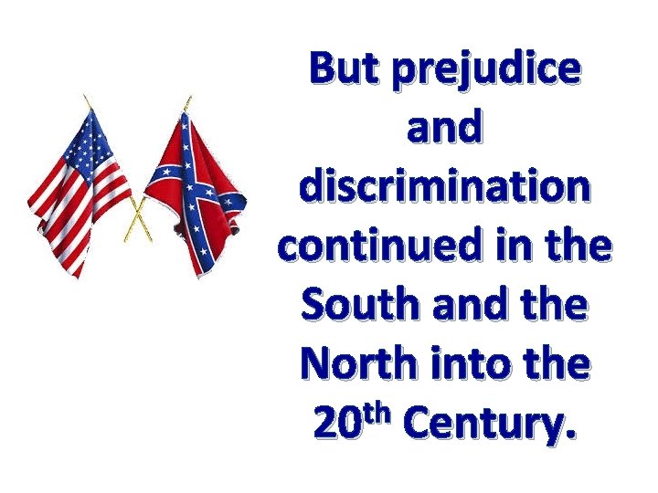 But prejudice and discrimination continued in the South and the North into the th
