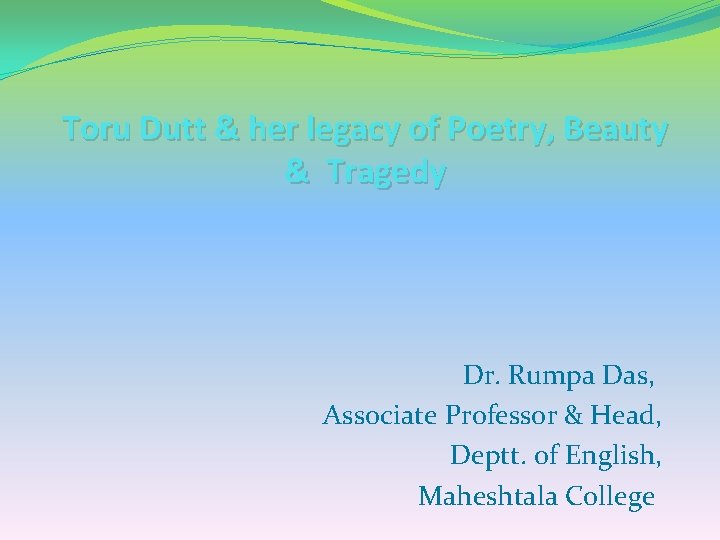 Toru Dutt & her legacy of Poetry, Beauty & Tragedy Dr. Rumpa Das, Associate