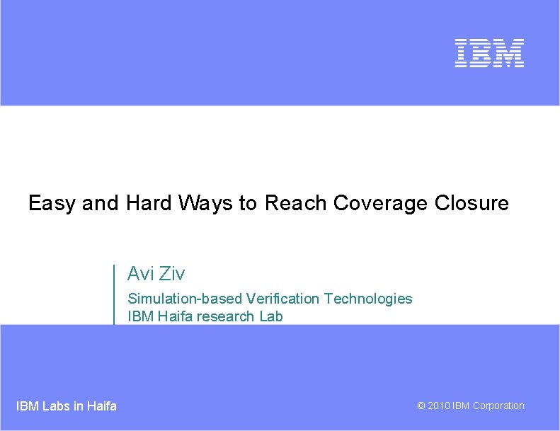 Easy and Hard Ways to Reach Coverage Closure Avi Ziv Simulation-based Verification Technologies IBM