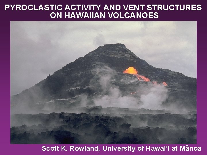 PYROCLASTIC ACTIVITY AND VENT STRUCTURES ON HAWAIIAN VOLCANOES Scott K. Rowland, University of Hawai‘i
