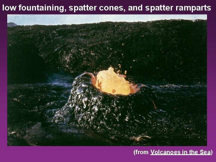 low fountaining, spatter cones, and spatter ramparts (from Volcanoes in the Sea) 