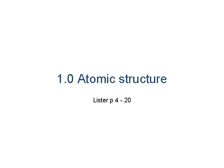 1. 0 Atomic structure Lister p 4 - 20 