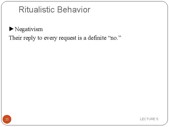 Ritualistic Behavior ►Negativism Their reply to every request is a definite “no. ” 20