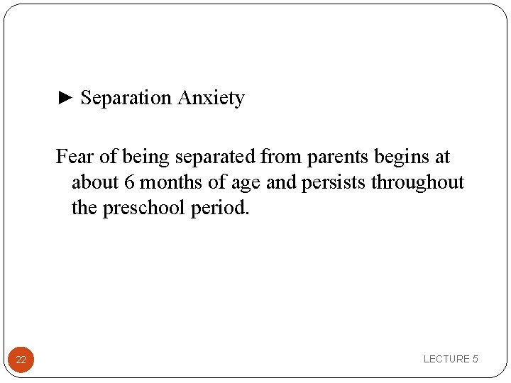 ► Separation Anxiety Fear of being separated from parents begins at about 6 months